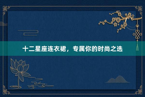 十二星座连衣裙，专属你的时尚之选