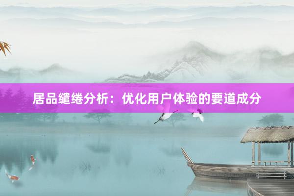 居品缱绻分析：优化用户体验的要道成分