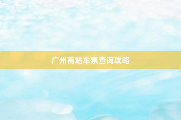 广州南站车票查询攻略