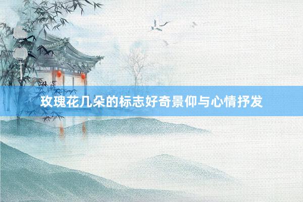 玫瑰花几朵的标志好奇景仰与心情抒发