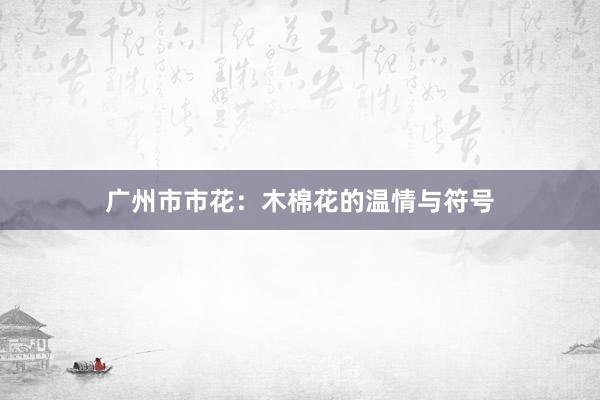 广州市市花：木棉花的温情与符号