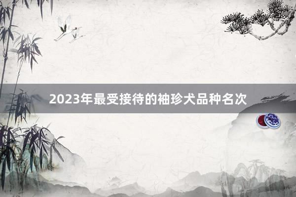 2023年最受接待的袖珍犬品种名次